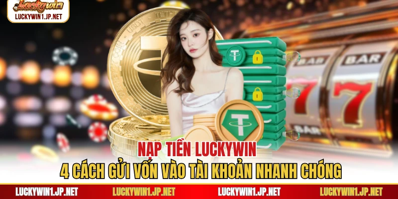 Nạp Tiền Luckywin - 4 Cách Gửi Vốn Vào Tài Khoản Nhanh Chóng